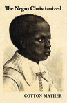 The Negro Christianized. An Essay to Excite and Assist that Good Work, the Instruction of Negro- Servants in Christianity by Cotton Mather