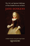 The Life and Spiritual Sufferings of That Faithful Servant of Christ Jane Hoskens, a Public Preacher among the People Called Quakers